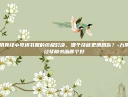 九阴真经中琴棋书画的终极对决，哪个技能更适合你？-九阴真经琴棋书画哪个好