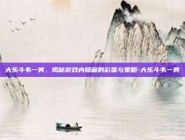 大乐斗韦一笑，揭秘游戏内隐藏的彩蛋与策略-大乐斗韦一笑