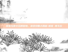桃宝与皮卡丘的冒险，游戏攻略大揭秘-桃宝 皮卡丘
