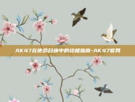 AK47在使命召唤中的终极指南-AK47官网