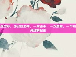 少女鉴宝师，少女鉴宝师，一枚古币，一双慧眼，一个被时光掩埋的秘密