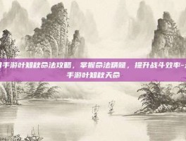 天刀手游叶知秋命法攻略，掌握命法精髓，提升战斗效率-天刀手游叶知秋天命
