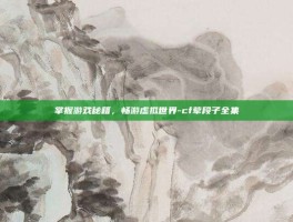 掌握游戏秘籍，畅游虚拟世界-cf荤段子全集