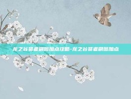龙之谷贤者刷图加点攻略-龙之谷贤者刷图加点