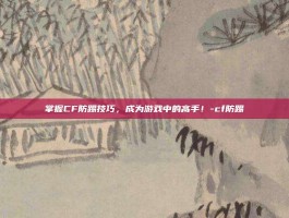 掌握CF防踢技巧，成为游戏中的高手！-cf防踢