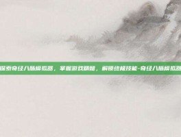 探索奇经八脉模拟器，掌握游戏精髓，解锁终极技能-奇经八脉模拟器