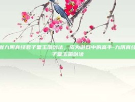 掌握九阴真经君子堂玉箫剑法，成为游戏中的高手-九阴真经君子堂玉箫剑法