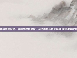 塞纳里奥议会，策略博弈新坐标，玩法解析与通关攻略-塞纳里奥议会