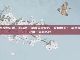 虐杀原形2第二关攻略，掌握关键技巧，轻松通关！-虐杀原形2第二关怎么过