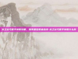 龙之谷弓箭手转职攻略，探索最佳职业选择-龙之谷弓箭手转职什么好