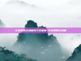 斗战神跳过动画技巧全解析-斗战神跳过动画