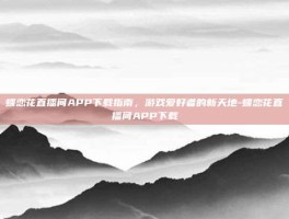蝶恋花直播间APP下载指南，游戏爱好者的新天地-蝶恋花直播间APP下载