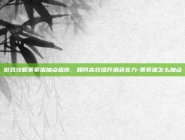 游戏攻略乖乖猪加点指南，如何高效提升角色实力-乖乖猪怎么加点
