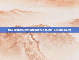 DNF献祭流召唤的深度解析与实战攻略-dnf献祭流召唤