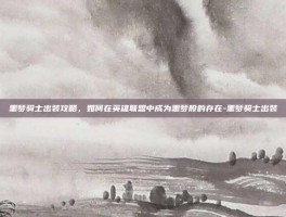 噩梦骑士出装攻略，如何在英雄联盟中成为噩梦般的存在-噩梦骑士出装