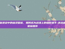 揭秘逆战中的幽灵鼠标，如何成为战场上的隐形猎手-逆战幽灵鼠标推荐