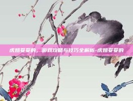 虎妞妥妥的，游戏攻略与技巧全解析-虎妞妥妥的