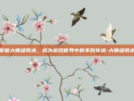 掌握大师级骑术，成为游戏世界中的不败传说-大师级骑术