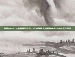 掌握Dota 2中的无敌命令，成为战场上的不败传说-dota无敌命令