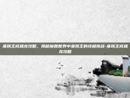巫妖王成就龙攻略，揭秘魔兽世界中巫妖王的终极挑战-巫妖王成就龙攻略
