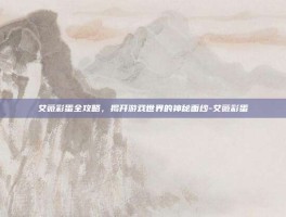 艾薇彩蛋全攻略，揭开游戏世界的神秘面纱-艾薇彩蛋