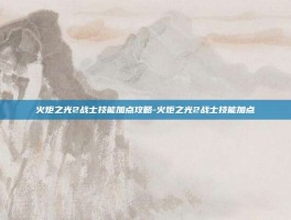 火炬之光2战士技能加点攻略-火炬之光2战士技能加点