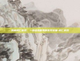 揭秘成仁游戏，一场虚拟世界的生死较量-成仁游戏