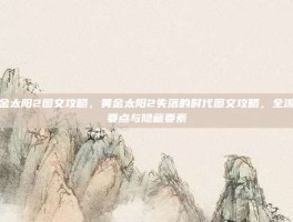 黄金太阳2图文攻略，黄金太阳2失落的时代图文攻略，全流程要点与隐藏要素