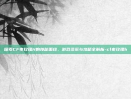 探索CF夜玫瑰H的神秘面纱，游戏资讯与攻略全解析-cf夜玫瑰h
