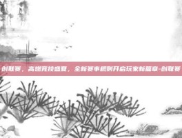 创联赛，高燃竞技盛夏，全新赛事规则开启玩家新篇章-创联赛