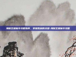 海贼王屠魔令攻略指南，掌握胜利的关键-海贼王屠魔令攻略
