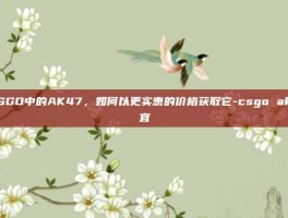 CSGO中的AK47，如何以更实惠的价格获取它-csgo ak便宜