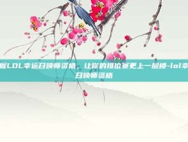 掌握LOL幸运召唤师资格，让你的排位赛更上一层楼-lol幸运召唤师资格