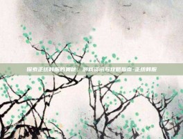 探索正统韩服的奥秘，游戏资讯与攻略指南-正统韩服