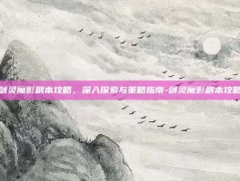 剑灵魔影副本攻略，深入探索与策略指南-剑灵魔影副本攻略