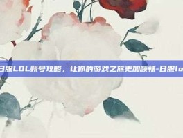掌握日服LOL账号攻略，让你的游戏之旅更加顺畅-日服lol账号