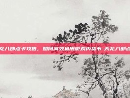 天龙八部点卡攻略，如何高效利用游戏内货币-天龙八部点卡