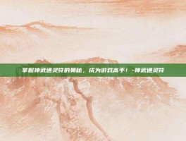 掌握神武通灵符的奥秘，成为游戏高手！-神武通灵符
