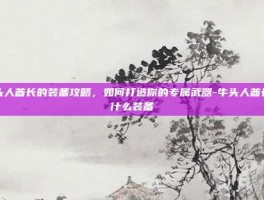 牛头人酋长的装备攻略，如何打造你的专属武器-牛头人酋长出什么装备