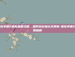 星际争霸2国服破解攻略，如何轻松畅玩无限制-星际争霸2国服破解