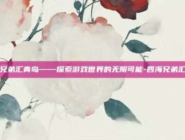 四海兄弟汇青岛——探索游戏世界的无限可能-四海兄弟汇青岛