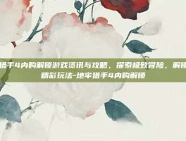 地牢猎手4内购解锁游戏资讯与攻略，探索极致冒险，解锁无限精彩玩法-地牢猎手4内购解锁