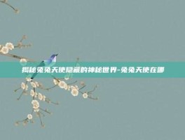 揭秘兔兔天使隐藏的神秘世界-兔兔天使在哪