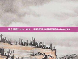 深入探索Dota 178，游戏资讯与攻略全解析-dota178