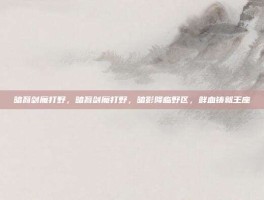 暗裔剑魔打野，暗裔剑魔打野，暗影降临野区，鲜血铸就王座