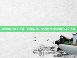鬼泣4汉化补丁下载，游戏文化与技术的结合-鬼泣4汉化补丁下载