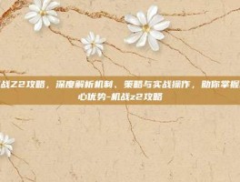 机战Z2攻略，深度解析机制、策略与实战操作，助你掌握核心优势-机战z2攻略