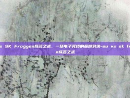 EU vs SK Froggen成名之战，一场电子竞技的巅峰对决-eu vs sk froggen成名之战