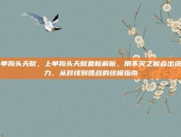 上单狗头天赋，上单狗头天赋最新解析，用不灭之握叠出统治力，从对线到团战的终极指南