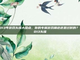 2013年游戏头像大盘点，你的专属游戏角色还是过时的？-2013头像